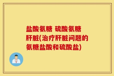 盐酸氨糖 硫酸氨糖 肝脏(治疗肝脏问题的氨糖盐酸和硫酸盐)
