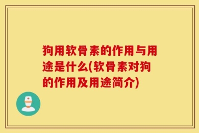 狗用软骨素的作用与用途是什么(软骨素对狗的作用及用途简介)