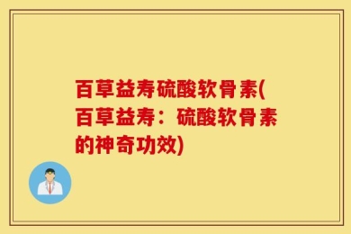 百草益寿硫酸软骨素(百草益寿：硫酸软骨素的神奇功效)
