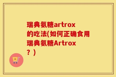瑞典氨糖artrox的吃法(如何正确食用瑞典氨糖Artrox？)