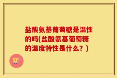 盐酸氨基葡萄糖是温性的吗(盐酸氨基葡萄糖的温度特性是什么？)