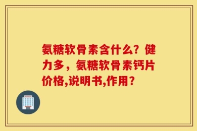 氨糖软骨素含什么？健力多，氨糖软骨素钙片价格,说明书,作用？