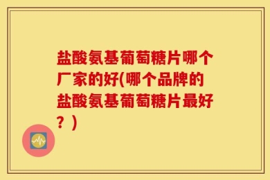 盐酸氨基葡萄糖片哪个厂家的好(哪个品牌的盐酸氨基葡萄糖片最好？)