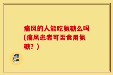 痛风的人能吃氨糖么吗(痛风患者可否食用氨糖？)