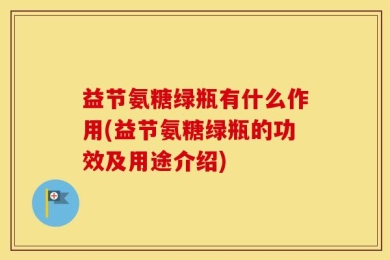 益节氨糖绿瓶有什么作用(益节氨糖绿瓶的功效及用途介绍)