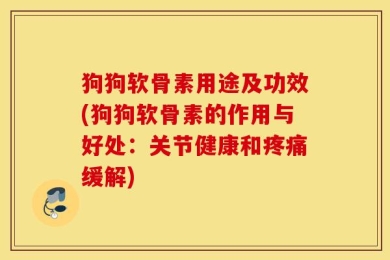 狗狗软骨素用途及功效(狗狗软骨素的作用与好处：关节健康和疼痛缓解)