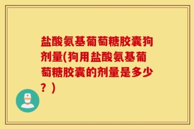 盐酸氨基葡萄糖胶囊狗剂量(狗用盐酸氨基葡萄糖胶囊的剂量是多少？)