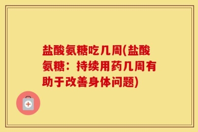 盐酸氨糖吃几周(盐酸氨糖：持续用药几周有助于改善身体问题)