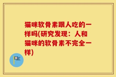 猫咪软骨素跟人吃的一样吗(研究发现：人和猫咪的软骨素不完全一样)