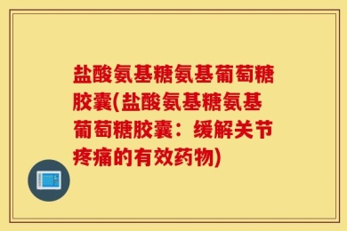 盐酸氨基糖氨基葡萄糖胶囊(盐酸氨基糖氨基葡萄糖胶囊：缓解关节疼痛的有效药物)