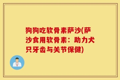 狗狗吃软骨素萨沙(萨沙食用软骨素：助力犬只牙齿与关节保健)