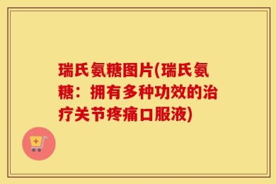 瑞氏氨糖图片(瑞氏氨糖：拥有多种功效的治疗关节疼痛口服液)