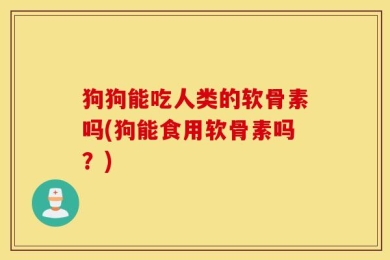 狗狗能吃人类的软骨素吗(狗能食用软骨素吗？)