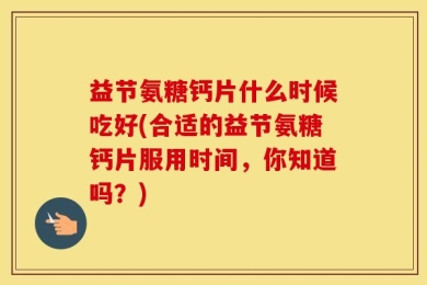 益节氨糖钙片什么时候吃好(合适的益节氨糖钙片服用时间，你知道吗？)