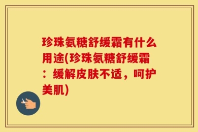 珍珠氨糖舒缓霜有什么用途(珍珠氨糖舒缓霜：缓解皮肤不适，呵护美肌)