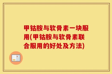 甲钴胺与软骨素一块服用(甲钴胺与软骨素联合服用的好处及方法)