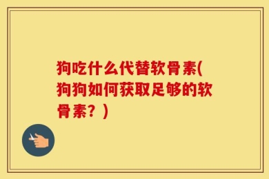 狗吃什么代替软骨素(狗狗如何获取足够的软骨素？)