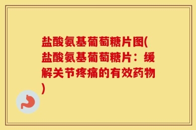 盐酸氨基葡萄糖片图(盐酸氨基葡萄糖片：缓解关节疼痛的有效药物)