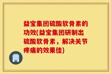 益宝集团硫酸软骨素的功效(益宝集团研制出硫酸软骨素，解决关节疼痛的效果佳)