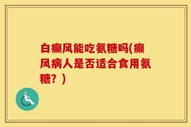 白癫风能吃氨糖吗(癫风病人是否适合食用氨糖？)