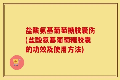 盐酸氨基葡萄糖胶囊伤(盐酸氨基葡萄糖胶囊的功效及使用方法)