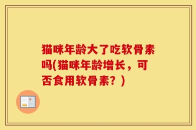 猫咪年龄大了吃软骨素吗(猫咪年龄增长，可否食用软骨素？)