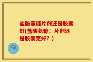 盐酸氨糖片剂还是胶囊好(盐酸氨糖：片剂还是胶囊更好？)