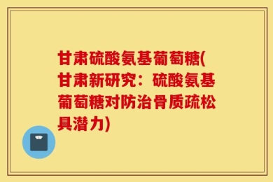 甘肃硫酸氨基葡萄糖(甘肃新研究：硫酸氨基葡萄糖对防治骨质疏松具潜力)