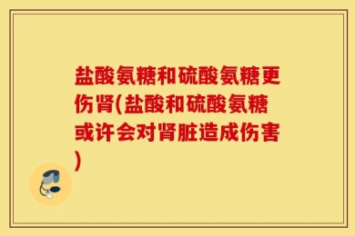 盐酸氨糖和硫酸氨糖更伤肾(盐酸和硫酸氨糖或许会对肾脏造成伤害)