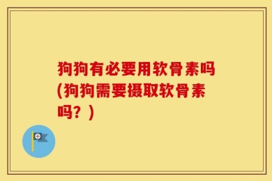 狗狗有必要用软骨素吗(狗狗需要摄取软骨素吗？)