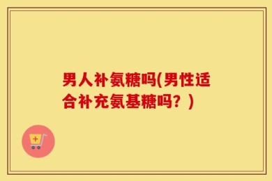 男人补氨糖吗(男性适合补充氨基糖吗？)
