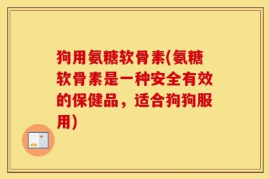 狗用氨糖软骨素(氨糖软骨素是一种安全有效的保健品，适合狗狗服用)