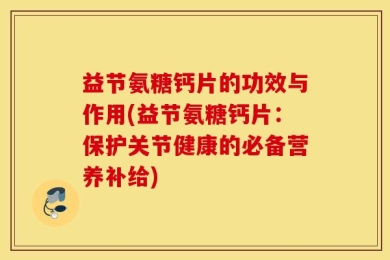 益节氨糖钙片的功效与作用(益节氨糖钙片：保护关节健康的必备营养补给)