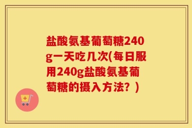 盐酸氨基葡萄糖240g一天吃几次(每日服用240g盐酸氨基葡萄糖的摄入方法？)
