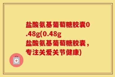 盐酸氨基葡萄糖胶囊0.48g(0.48g盐酸氨基葡萄糖胶囊，专注关爱关节健康)