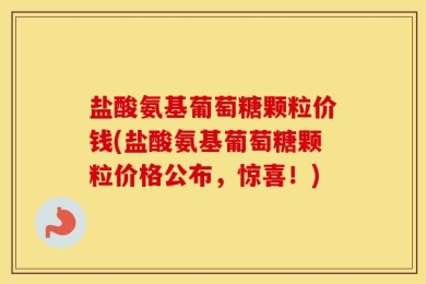盐酸氨基葡萄糖颗粒价钱(盐酸氨基葡萄糖颗粒价格公布，惊喜！)