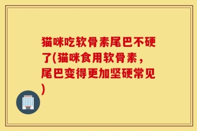 猫咪吃软骨素尾巴不硬了(猫咪食用软骨素，尾巴变得更加坚硬常见)