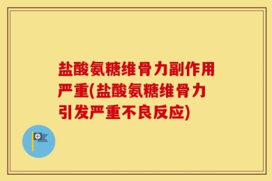 盐酸氨糖维骨力副作用严重(盐酸氨糖维骨力引发严重不良反应)