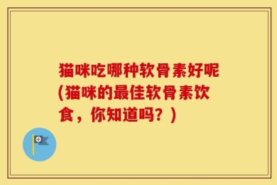 猫咪吃哪种软骨素好呢(猫咪的最佳软骨素饮食，你知道吗？)