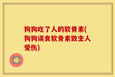 狗狗吃了人的软骨素(狗狗误食软骨素致主人受伤)