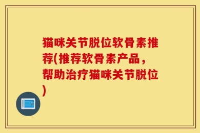 猫咪关节脱位软骨素推荐(推荐软骨素产品，帮助治疗猫咪关节脱位)