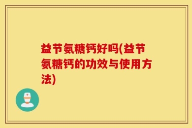 益节氨糖钙好吗(益节氨糖钙的功效与使用方法)