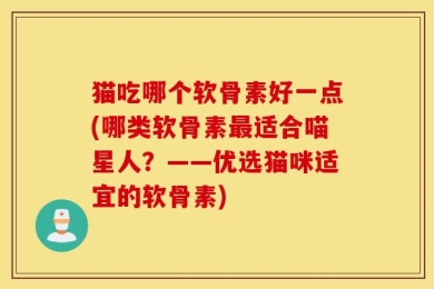 猫吃哪个软骨素好一点(哪类软骨素最适合喵星人？——优选猫咪适宜的软骨素)
