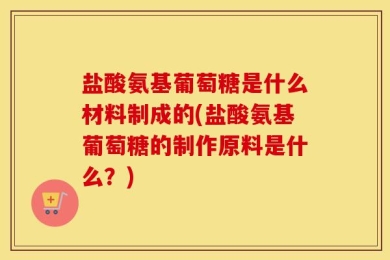盐酸氨基葡萄糖是什么材料制成的(盐酸氨基葡萄糖的制作原料是什么？)