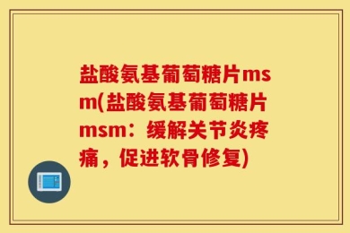 盐酸氨基葡萄糖片msm(盐酸氨基葡萄糖片msm：缓解关节炎疼痛，促进软骨修复)