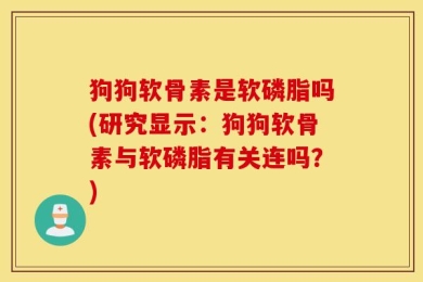 狗狗软骨素是软磷脂吗(研究显示：狗狗软骨素与软磷脂有关连吗？)