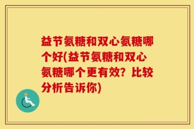 益节氨糖和双心氨糖哪个好(益节氨糖和双心氨糖哪个更有效？比较分析告诉你)