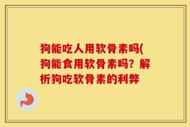 狗能吃人用软骨素吗(狗能食用软骨素吗？解析狗吃软骨素的利弊