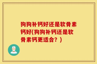 狗狗补钙好还是软骨素钙好(狗狗补钙还是软骨素钙更适合？)