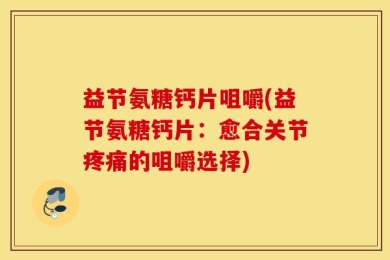 益节氨糖钙片咀嚼(益节氨糖钙片：愈合关节疼痛的咀嚼选择)